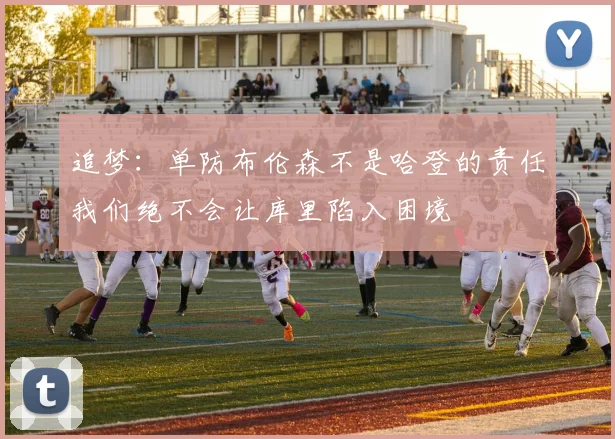 追梦：单防布伦森不是哈登的责任我们绝不会让库里陷入困境