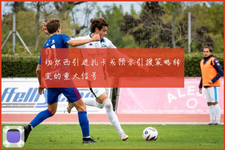 切尔西引进扎卡或预示引援策略转变的重大信号