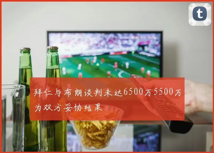 拜仁与布朗谈判未达6500万5500万为双方妥协结果