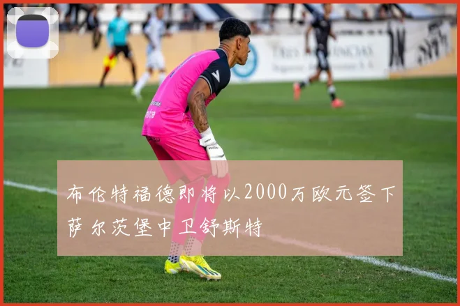 布伦特福德即将以2000万欧元签下萨尔茨堡中卫舒斯特