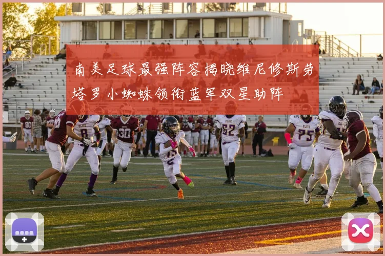 南美足球最强阵容揭晓维尼修斯劳塔罗小蜘蛛领衔蓝军双星助阵