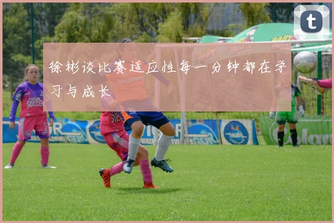 徐彬谈比赛适应性每一分钟都在学习与成长