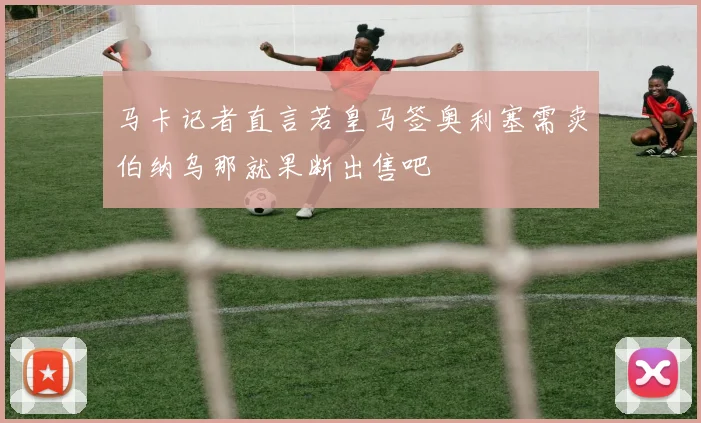 马卡记者直言若皇马签奥利塞需卖伯纳乌那就果断出售吧