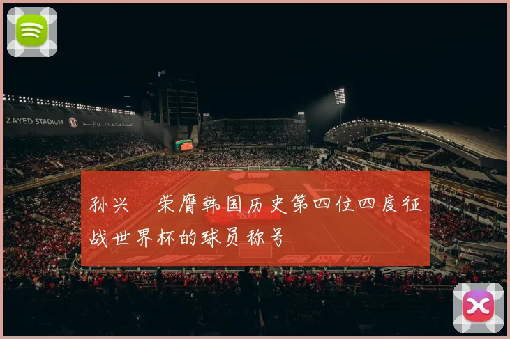 孙兴慜荣膺韩国历史第四位四度征战世界杯的球员称号