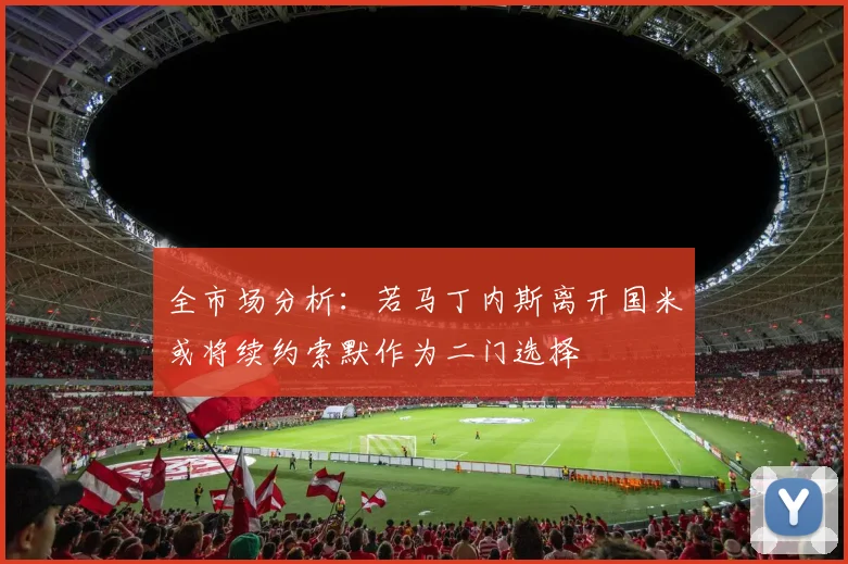 全市场分析：若马丁内斯离开国米或将续约索默作为二门选择