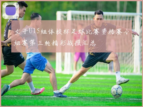 女子U15组体校杯足球比赛资格赛小组赛第三轮精彩战报汇总