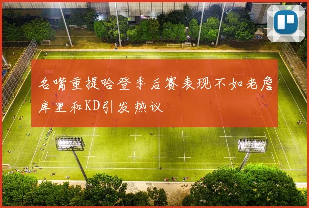 名嘴重提哈登季后赛表现不如老詹库里和KD引发热议