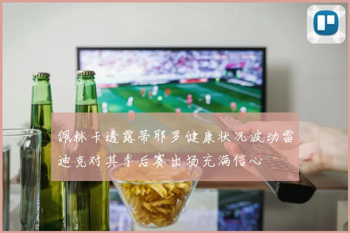 佩林卡透露蒂耶罗健康状况波动雷迪克对其季后赛出场充满信心