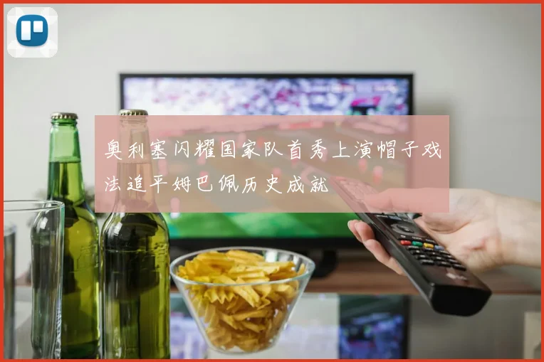 奥利塞闪耀国家队首秀上演帽子戏法追平姆巴佩历史成就