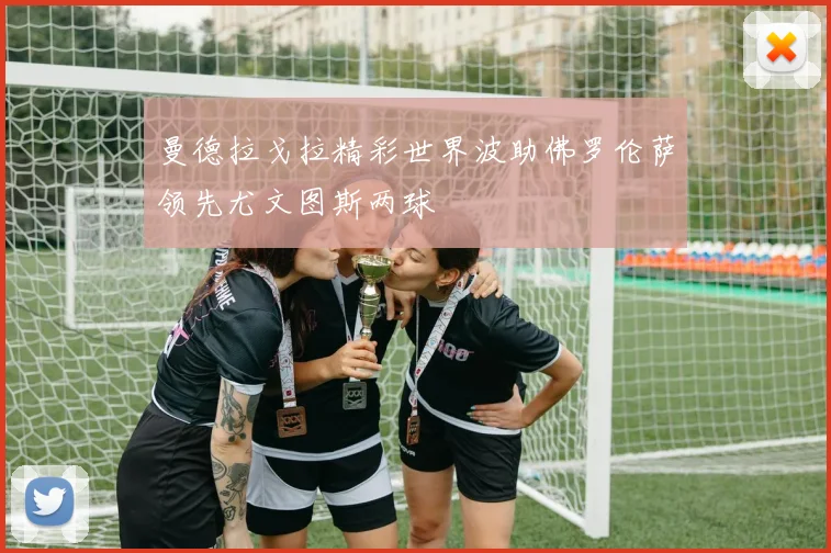 曼德拉戈拉精彩世界波助佛罗伦萨领先尤文图斯两球