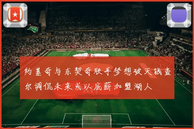 约基奇与东契奇联手梦想破灭钱查尔调侃未来或以底薪加盟湖人