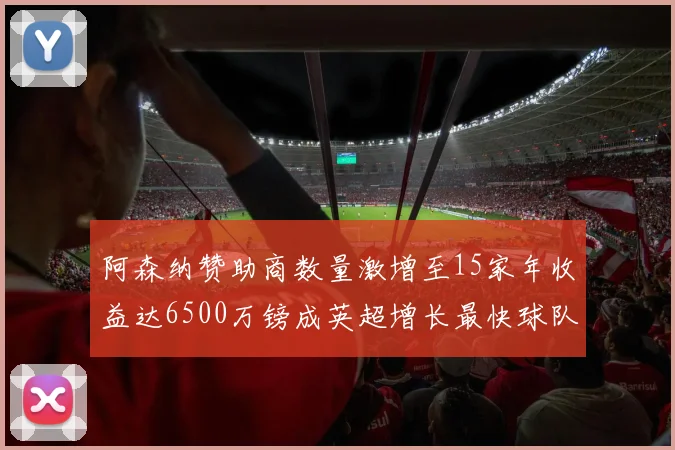 阿森纳赞助商数量激增至15家年收益达6500万镑成英超增长最快球队