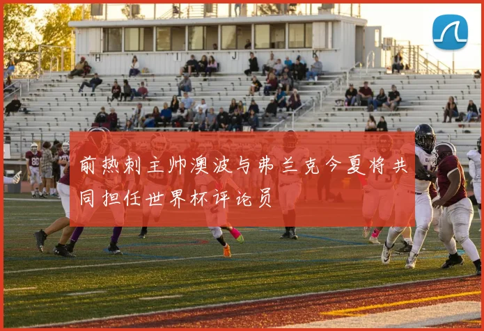 前热刺主帅澳波与弗兰克今夏将共同担任世界杯评论员