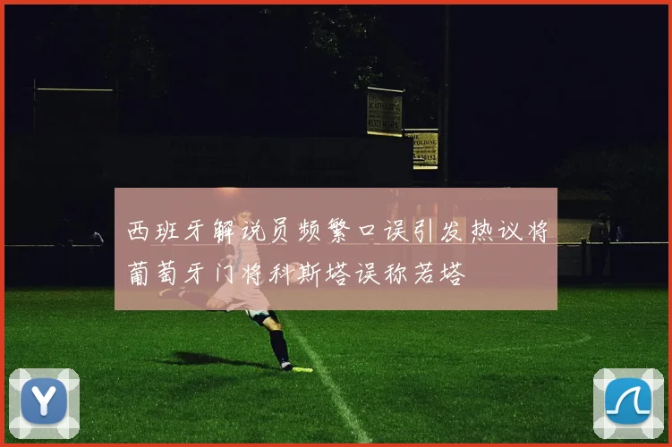 西班牙解说员频繁口误引发热议将葡萄牙门将科斯塔误称若塔