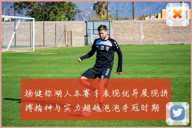 杨健称湖人本赛季表现优异展现拼搏精神与实力超越泡泡夺冠时期