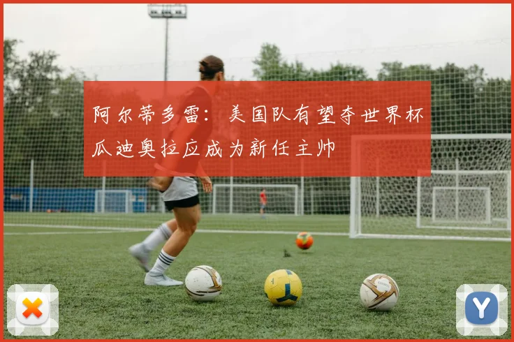 阿尔蒂多雷：美国队有望夺世界杯瓜迪奥拉应成为新任主帅