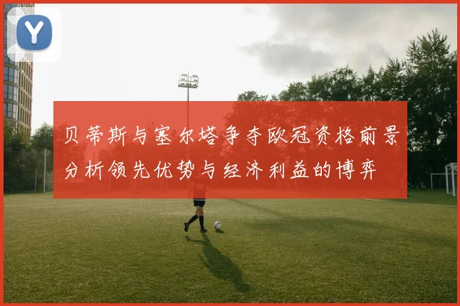 贝蒂斯与塞尔塔争夺欧冠资格前景分析领先优势与经济利益的博弈