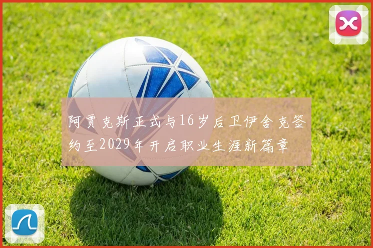 阿贾克斯正式与16岁后卫伊舍克签约至2029年开启职业生涯新篇章