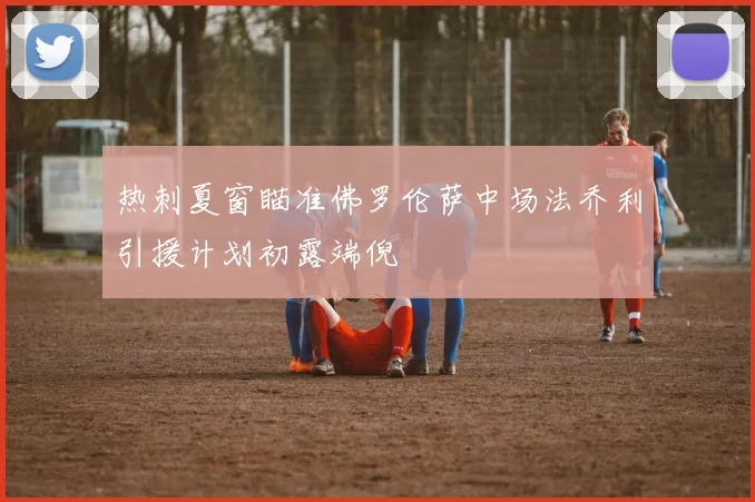 热刺夏窗瞄准佛罗伦萨中场法乔利引援计划初露端倪