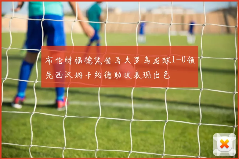 布伦特福德凭借马夫罗乌龙球1-0领先西汉姆卡约德助攻表现出色