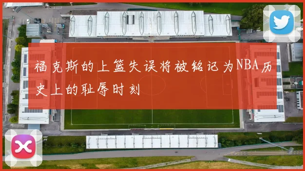福克斯的上篮失误将被铭记为NBA历史上的耻辱时刻